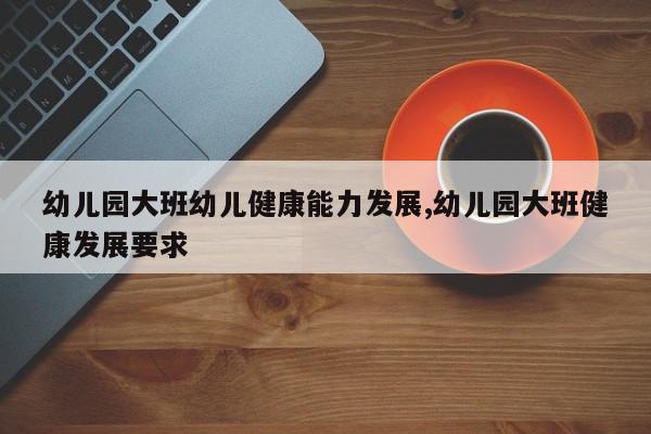 幼儿园大班幼儿健康能力发展,幼儿园大班健康发展要求