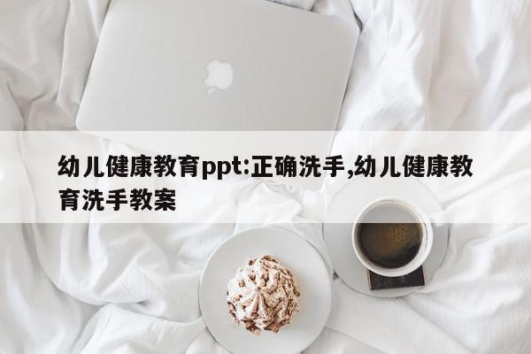 幼儿健康教育ppt:正确洗手,幼儿健康教育洗手教案