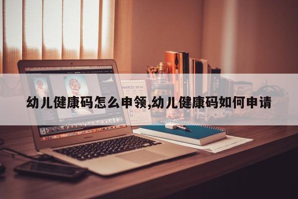 幼儿健康码怎么申领,幼儿健康码如何申请