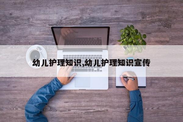 幼儿护理知识,幼儿护理知识宣传