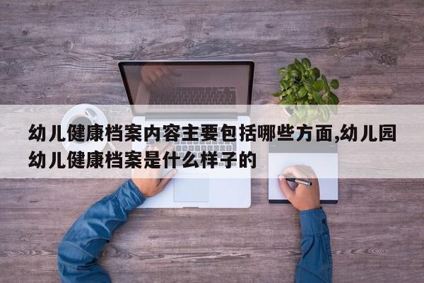 幼儿健康档案内容主要包括哪些方面,幼儿园幼儿健康档案是什么样子的