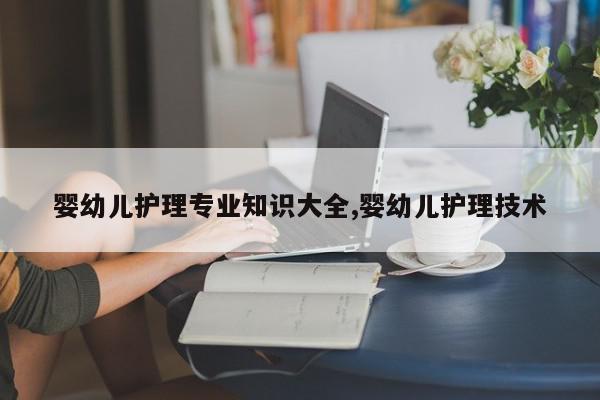 婴幼儿护理专业知识大全,婴幼儿护理技术