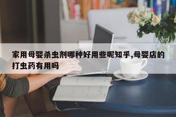家用母婴杀虫剂哪种好用些呢知乎,母婴店的打虫药有用吗