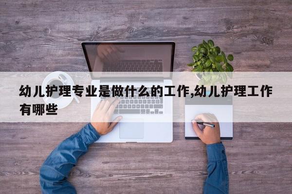 幼儿护理专业是做什么的工作,幼儿护理工作有哪些