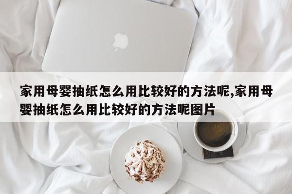 家用母婴抽纸怎么用比较好的方法呢,家用母婴抽纸怎么用比较好的方法呢图片