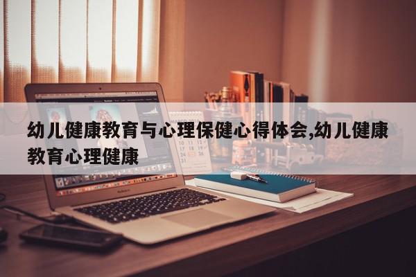 幼儿健康教育与心理保健心得体会,幼儿健康教育心理健康