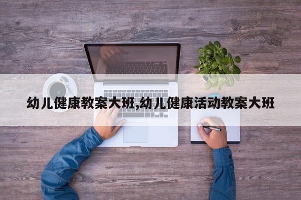 幼儿健康教案大班,幼儿健康活动教案大班