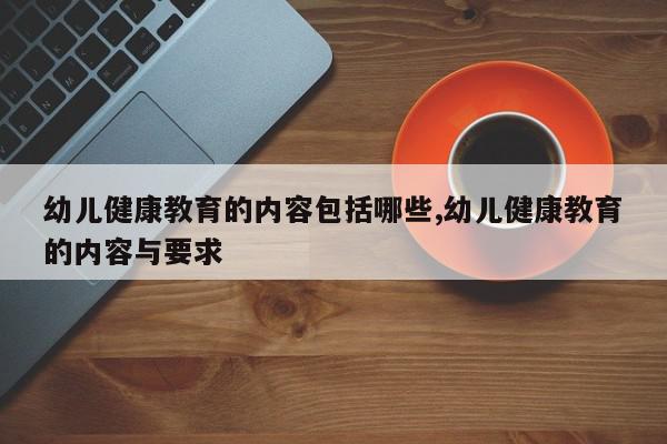 幼儿健康教育的内容包括哪些,幼儿健康教育的内容与要求