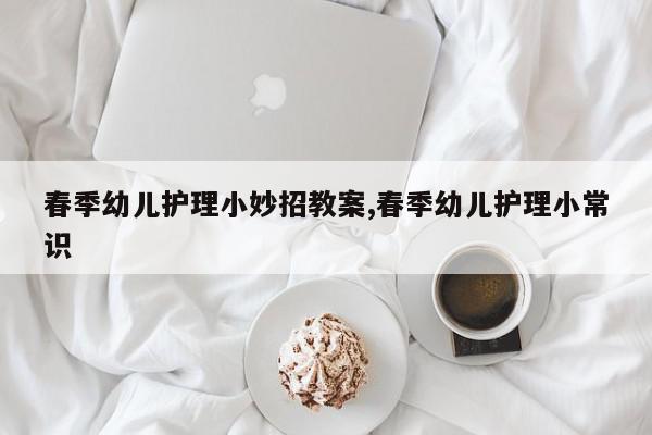 春季幼儿护理小妙招教案,春季幼儿护理小常识