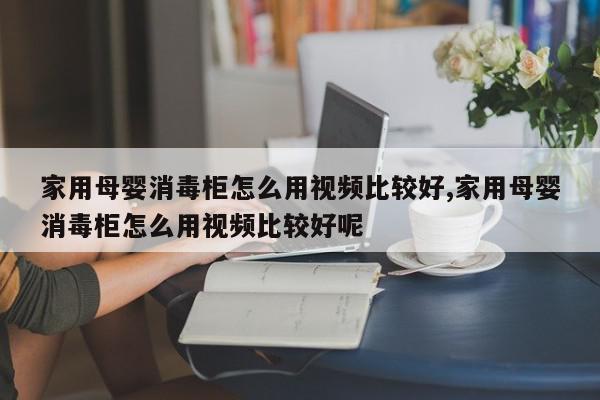 家用母婴消毒柜怎么用视频比较好,家用母婴消毒柜怎么用视频比较好呢