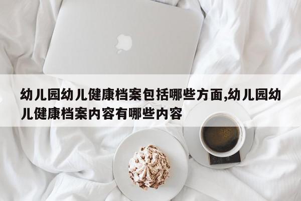 幼儿园幼儿健康档案包括哪些方面,幼儿园幼儿健康档案内容有哪些内容