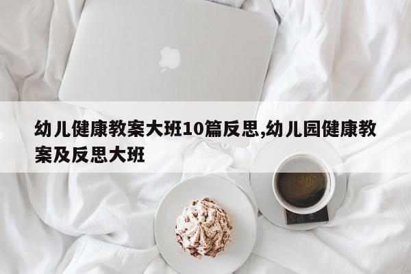 幼儿健康教案大班10篇反思,幼儿园健康教案及反思大班