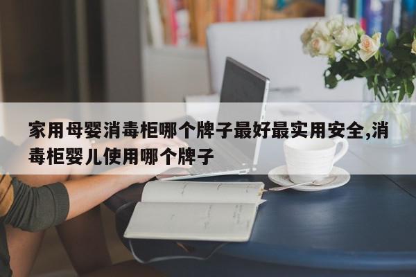 家用母婴消毒柜哪个牌子最好最实用安全,消毒柜婴儿使用哪个牌子