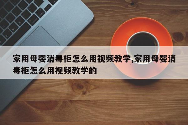 家用母婴消毒柜怎么用视频教学,家用母婴消毒柜怎么用视频教学的