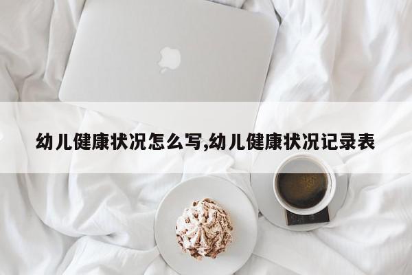 幼儿健康状况怎么写,幼儿健康状况记录表