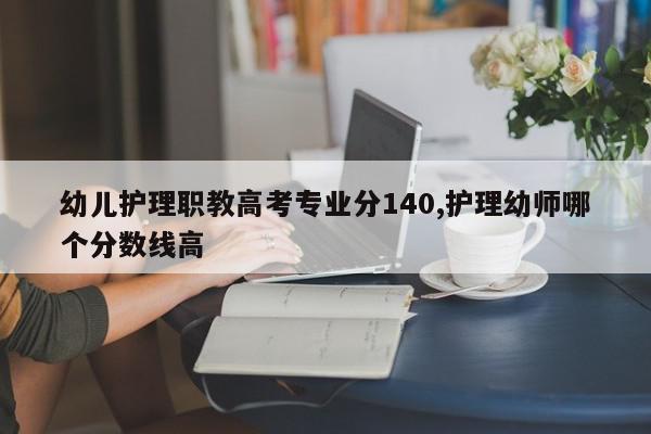 幼儿护理职教高考专业分140,护理幼师哪个分数线高