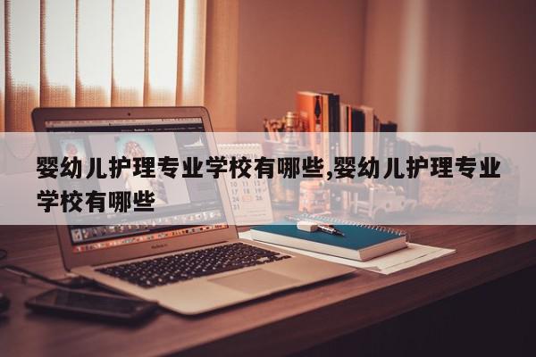 婴幼儿护理专业学校有哪些,婴幼儿护理专业学校有哪些