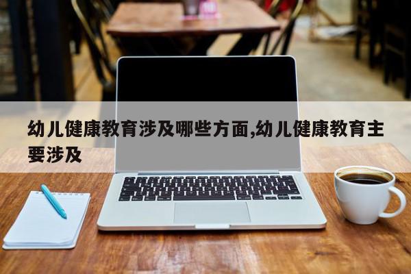 幼儿健康教育涉及哪些方面,幼儿健康教育主要涉及
