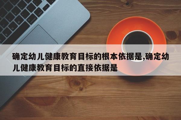 确定幼儿健康教育目标的根本依据是,确定幼儿健康教育目标的直接依据是