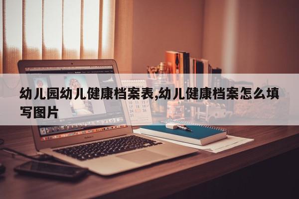 幼儿园幼儿健康档案表,幼儿健康档案怎么填写图片