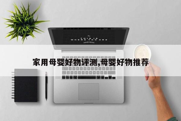 家用母婴好物评测,母婴好物推荐