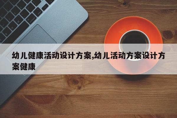 幼儿健康活动设计方案,幼儿活动方案设计方案健康