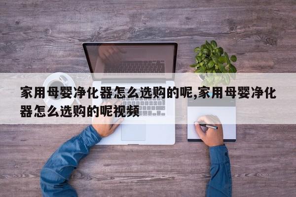 家用母婴净化器怎么选购的呢,家用母婴净化器怎么选购的呢视频