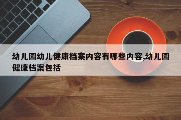 幼儿园幼儿健康档案内容有哪些内容,幼儿园健康档案包括