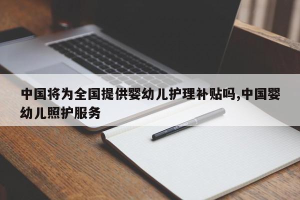 中国将为全国提供婴幼儿护理补贴吗,中国婴幼儿照护服务