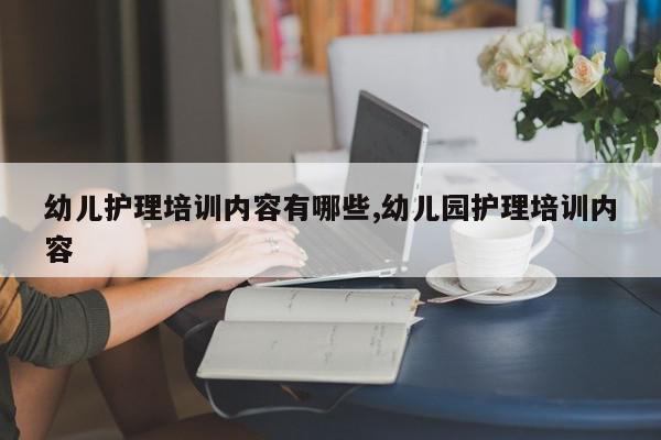 幼儿护理培训内容有哪些,幼儿园护理培训内容