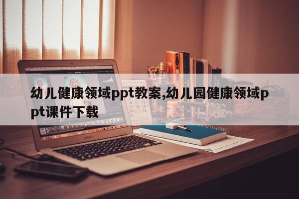 幼儿健康领域ppt教案,幼儿园健康领域ppt课件下载