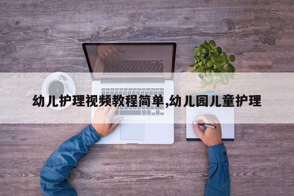 幼儿护理视频教程简单,幼儿园儿童护理