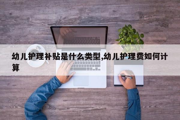 幼儿护理补贴是什么类型,幼儿护理费如何计算