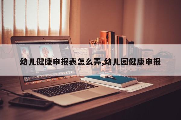 幼儿健康申报表怎么弄,幼儿园健康申报