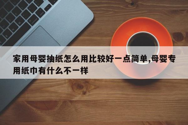家用母婴抽纸怎么用比较好一点简单,母婴专用纸巾有什么不一样