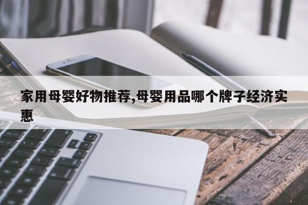 家用母婴好物推荐,母婴用品哪个牌子经济实惠