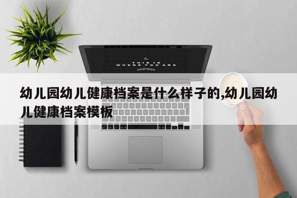 幼儿园幼儿健康档案是什么样子的,幼儿园幼儿健康档案模板