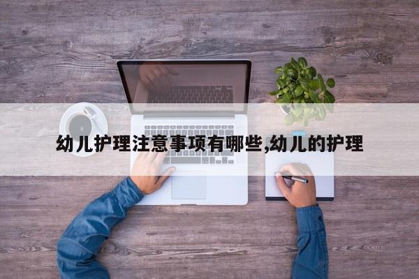 幼儿护理注意事项有哪些,幼儿的护理