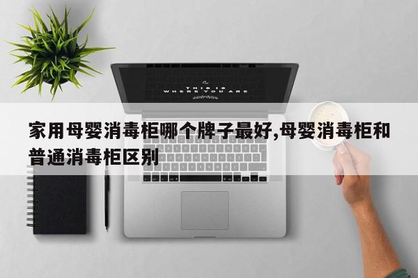 家用母婴消毒柜哪个牌子最好,母婴消毒柜和普通消毒柜区别