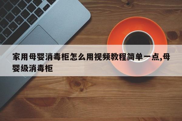 家用母婴消毒柜怎么用视频教程简单一点,母婴级消毒柜