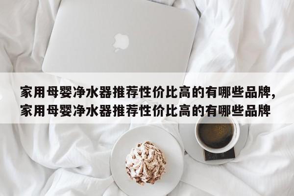 家用母婴净水器推荐性价比高的有哪些品牌,家用母婴净水器推荐性价比高的有哪些品牌