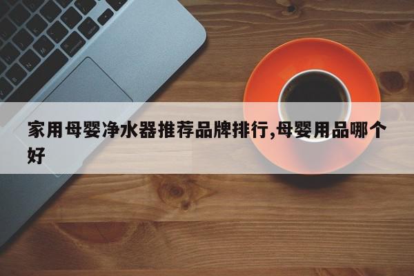 家用母婴净水器推荐品牌排行,母婴用品哪个好