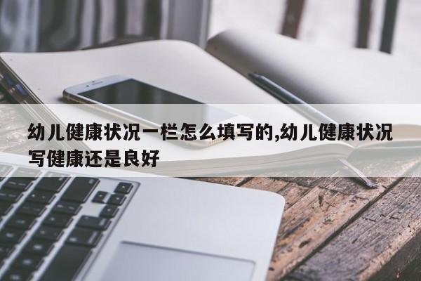 幼儿健康状况一栏怎么填写的,幼儿健康状况写健康还是良好