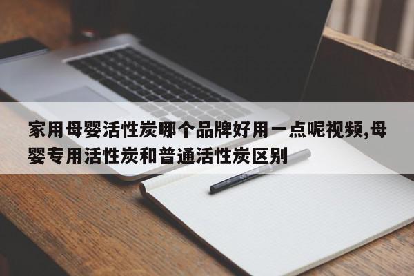 家用母婴活性炭哪个品牌好用一点呢视频,母婴专用活性炭和普通活性炭区别