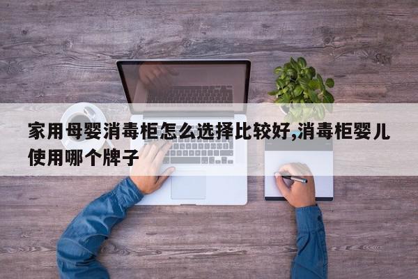 家用母婴消毒柜怎么选择比较好,消毒柜婴儿使用哪个牌子