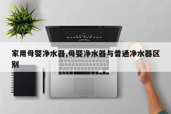 家用母婴净水器,母婴净水器与普通净水器区别
