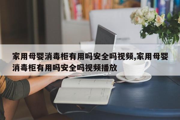 家用母婴消毒柜有用吗安全吗视频,家用母婴消毒柜有用吗安全吗视频播放