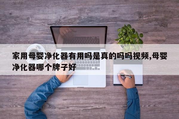 家用母婴净化器有用吗是真的吗吗视频,母婴净化器哪个牌子好