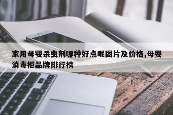 家用母婴杀虫剂哪种好点呢图片及价格,母婴消毒柜品牌排行榜
