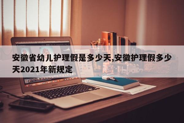 安徽省幼儿护理假是多少天,安徽护理假多少天2021年新规定